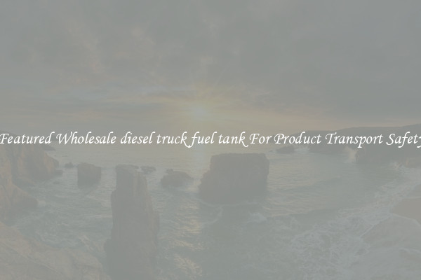 Featured Wholesale diesel truck fuel tank For Product Transport Safety