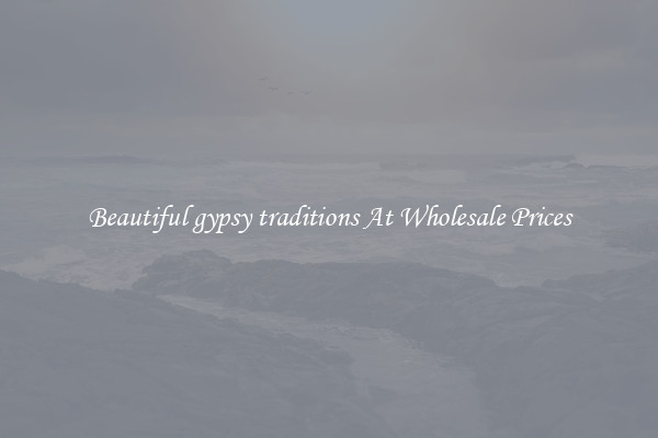 Beautiful gypsy traditions At Wholesale Prices