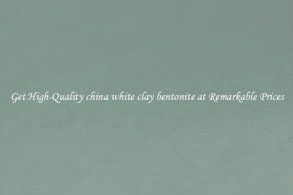 Get High-Quality china white clay bentonite at Remarkable Prices