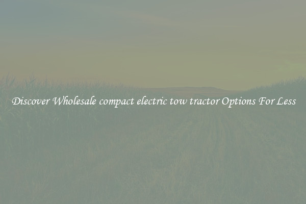 Discover Wholesale compact electric tow tractor Options For Less