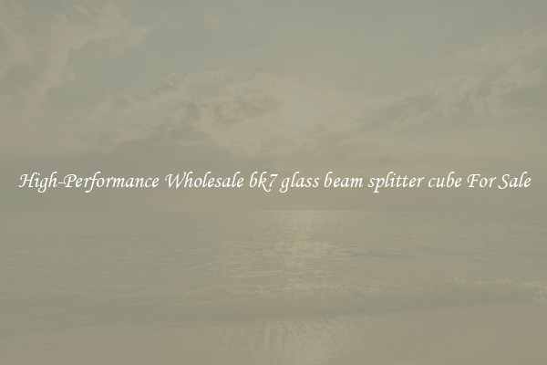 High-Performance Wholesale bk7 glass beam splitter cube For Sale