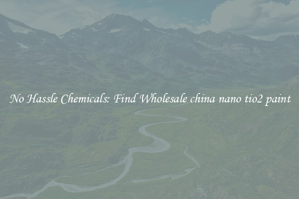 No Hassle Chemicals: Find Wholesale china nano tio2 paint