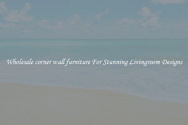 Wholesale corner wall furniture For Stunning Livingroom Designs