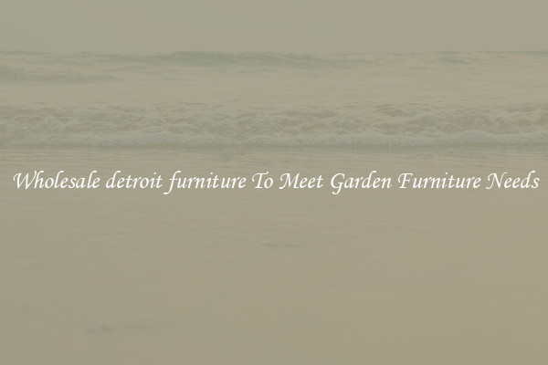 Wholesale detroit furniture To Meet Garden Furniture Needs