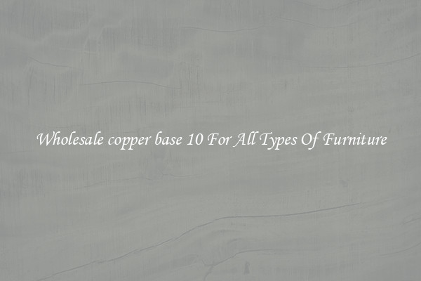 Wholesale copper base 10 For All Types Of Furniture