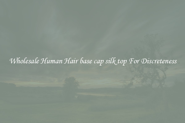Wholesale Human Hair base cap silk top For Discreteness