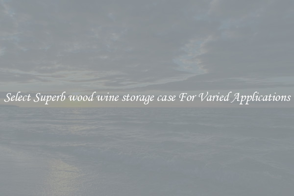 Select Superb wood wine storage case For Varied Applications