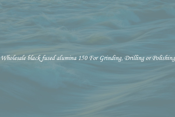 Wholesale black fused alumina 150 For Grinding, Drilling or Polishing