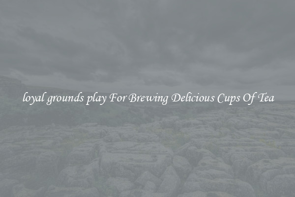 loyal grounds play For Brewing Delicious Cups Of Tea