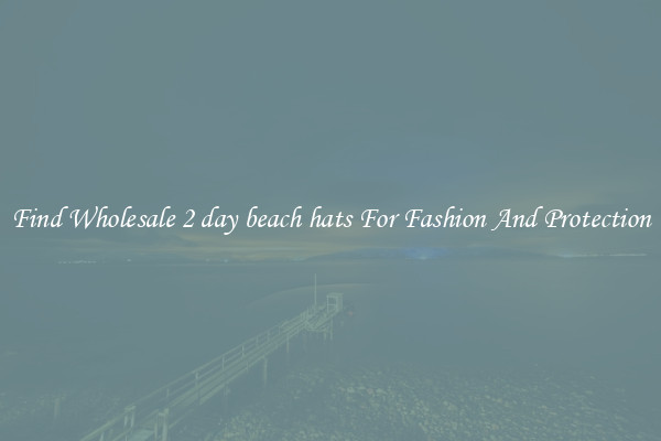 Find Wholesale 2 day beach hats For Fashion And Protection