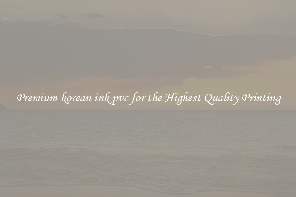 Premium korean ink pvc for the Highest Quality Printing