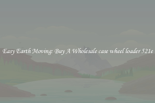 Easy Earth Moving: Buy A Wholesale case wheel loader 521e