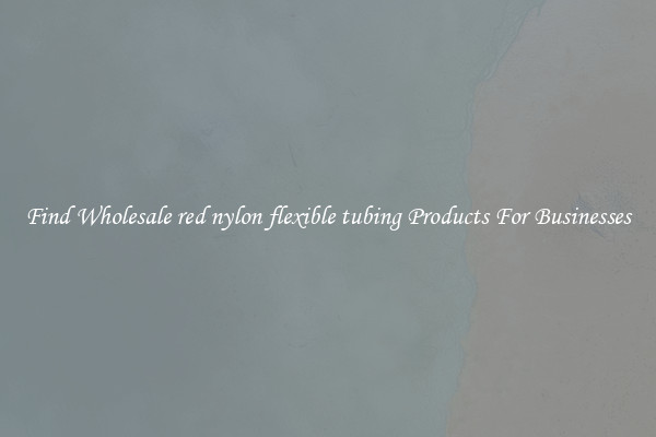 Find Wholesale red nylon flexible tubing Products For Businesses
