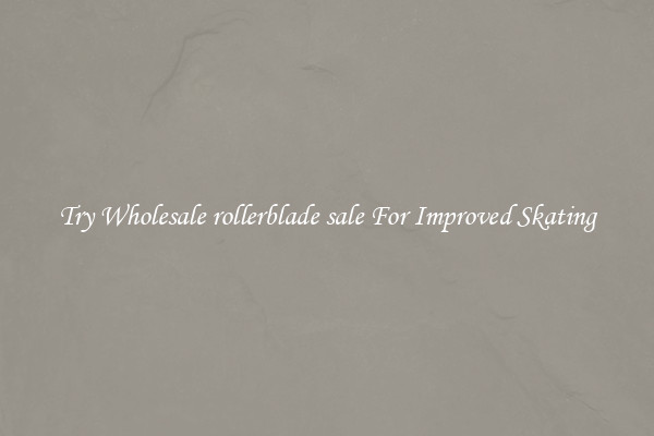 Try Wholesale rollerblade sale For Improved Skating