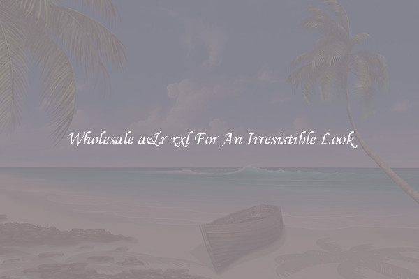 Wholesale a&r xxl For An Irresistible Look