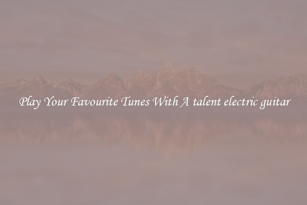 Play Your Favourite Tunes With A talent electric guitar