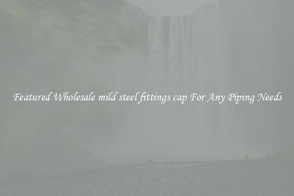 Featured Wholesale mild steel fittings cap For Any Piping Needs