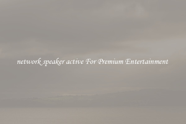 network speaker active For Premium Entertainment 