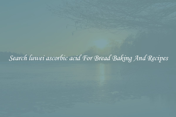 Search luwei ascorbic acid For Bread Baking And Recipes