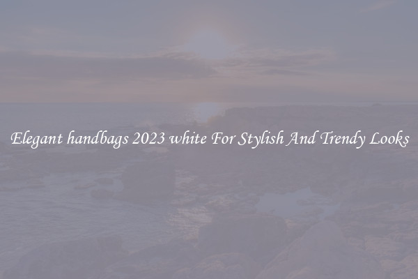 Elegant handbags 2023 white For Stylish And Trendy Looks