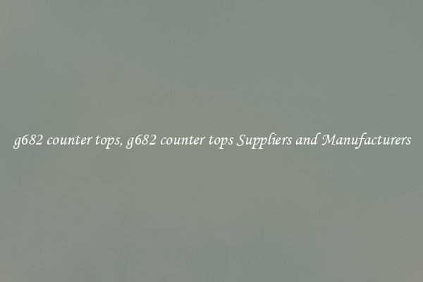 g682 counter tops, g682 counter tops Suppliers and Manufacturers