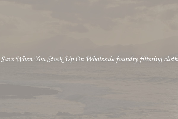 Save When You Stock Up On Wholesale foundry filtering cloth