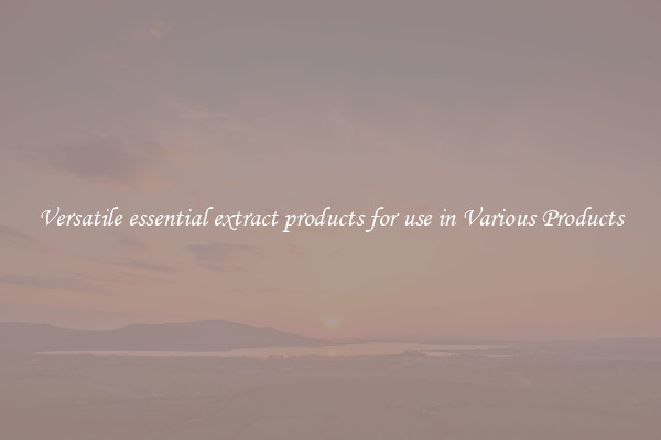 Versatile essential extract products for use in Various Products