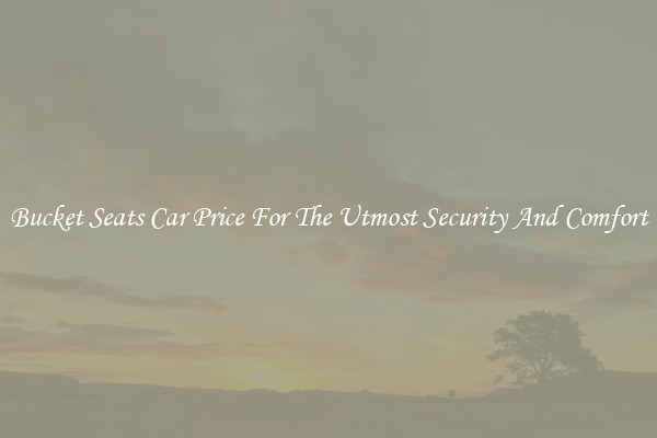 Bucket Seats Car Price For The Utmost Security And Comfort