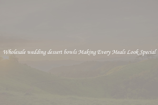 Wholesale wedding dessert bowls Making Every Meals Look Special