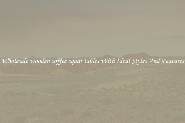 Wholesale wooden coffee squar tables With Ideal Styles And Features