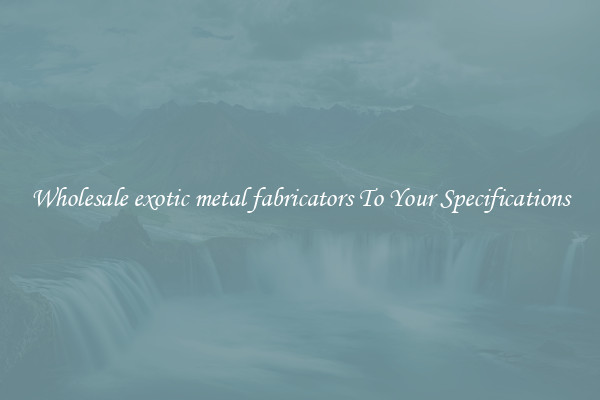 Wholesale exotic metal fabricators To Your Specifications