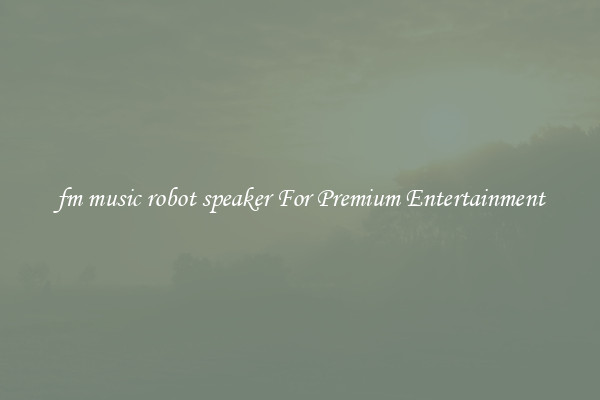 fm music robot speaker For Premium Entertainment
