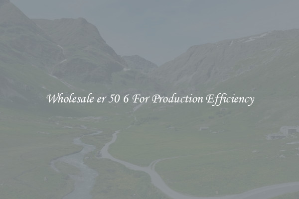 Wholesale er 50 6 For Production Efficiency