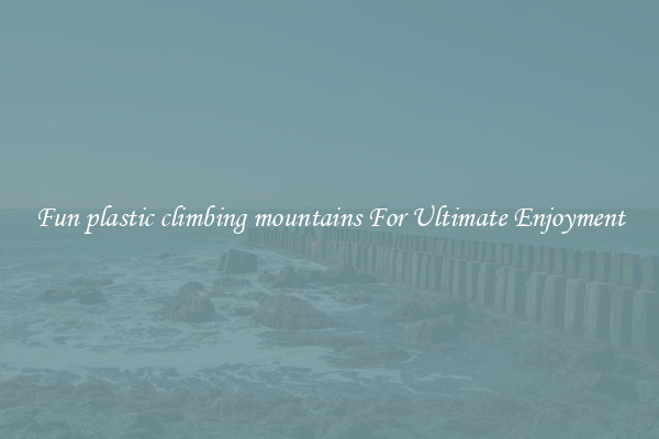 Fun plastic climbing mountains For Ultimate Enjoyment