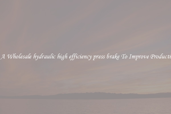 Get A Wholesale hydraulic high efficiency press brake To Improve Productivity