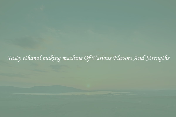 Tasty ethanol making machine Of Various Flavors And Strengths
