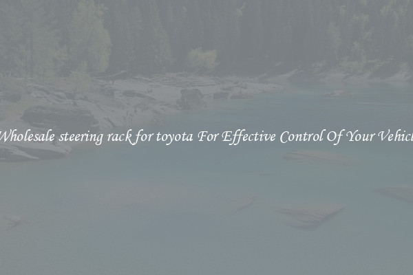 Wholesale steering rack for toyota For Effective Control Of Your Vehicle