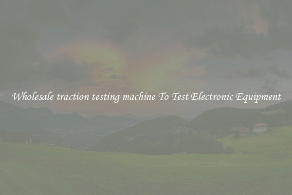 Wholesale traction testing machine To Test Electronic Equipment