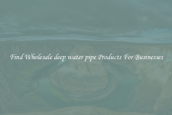 Find Wholesale deep water pipe Products For Businesses