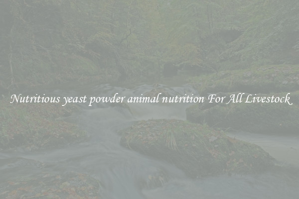 Nutritious yeast powder animal nutrition For All Livestock