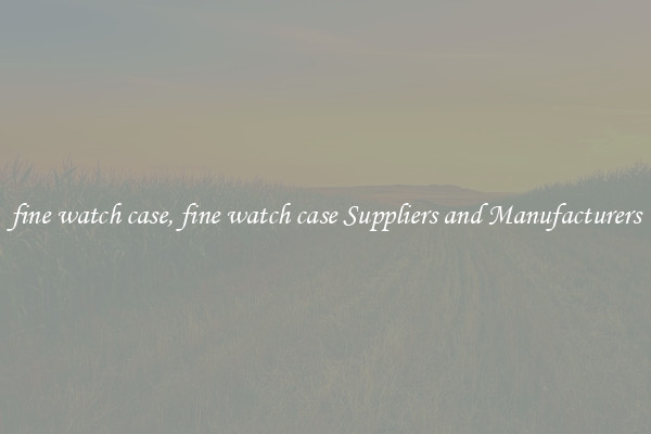 fine watch case, fine watch case Suppliers and Manufacturers