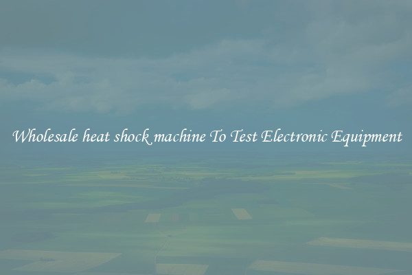 Wholesale heat shock machine To Test Electronic Equipment