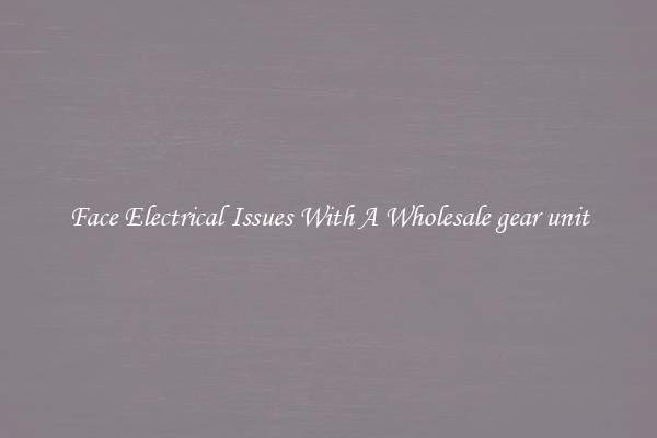 Face Electrical Issues With A Wholesale gear unit