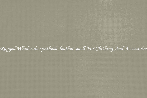 Rugged Wholesale synthetic leather smell For Clothing And Accessories