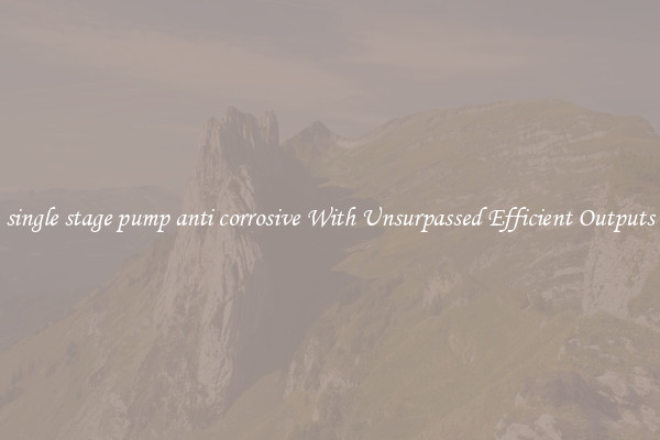 single stage pump anti corrosive With Unsurpassed Efficient Outputs