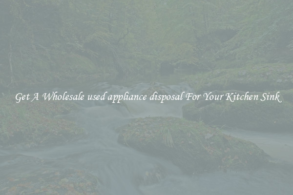 Get A Wholesale used appliance disposal For Your Kitchen Sink