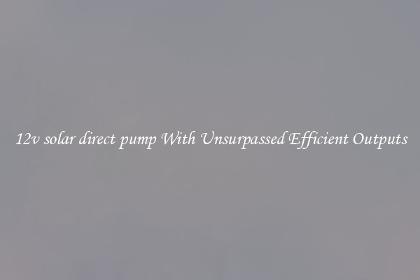 12v solar direct pump With Unsurpassed Efficient Outputs