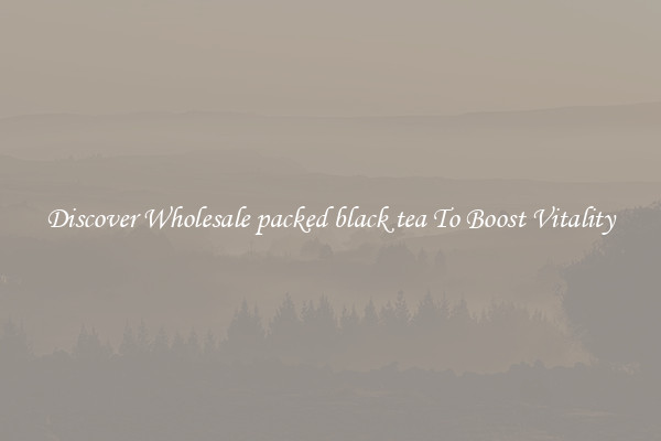Discover Wholesale packed black tea To Boost Vitality